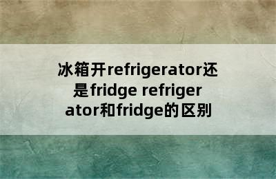 冰箱开refrigerator还是fridge refrigerator和fridge的区别